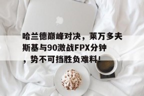 九游-关于哈兰德巅峰对决，莱万多夫斯基与90激战FPX分钟，势不可挡胜负难料！的信息